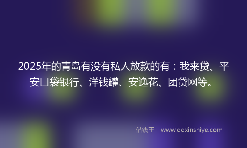 2025年的青岛有没有私人放款的有：我来贷、平安口袋银行、洋钱罐、安逸花、团贷网等。