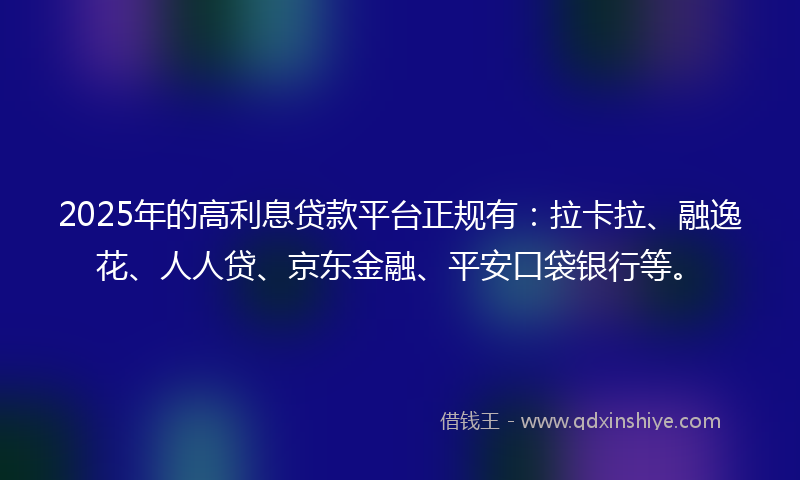 2025年的高利息贷款平台正规有：拉卡拉、融逸花、人人贷、京东金融、平安口袋银行等。