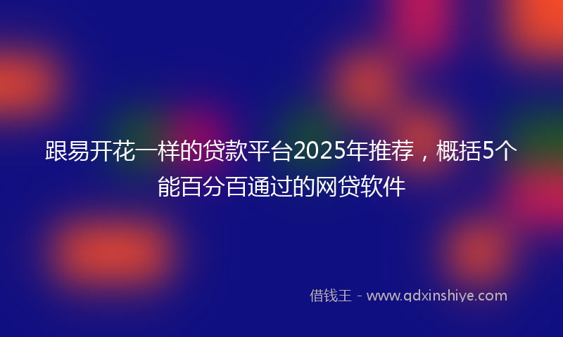 跟易开花一样的贷款平台2025年推荐，概括5个能百分百通过的网贷软件