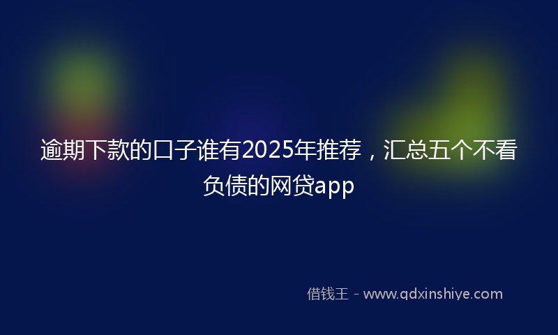 逾期下款的口子谁有2025年推荐，汇总五个不看负债的网贷app