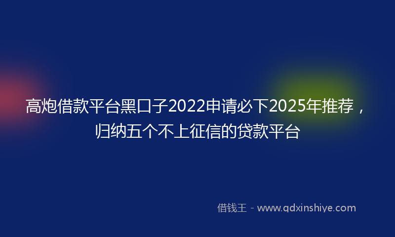 高炮借款平台黑口子2022申请必下2025年推荐，归纳五个不上征信的贷款平台