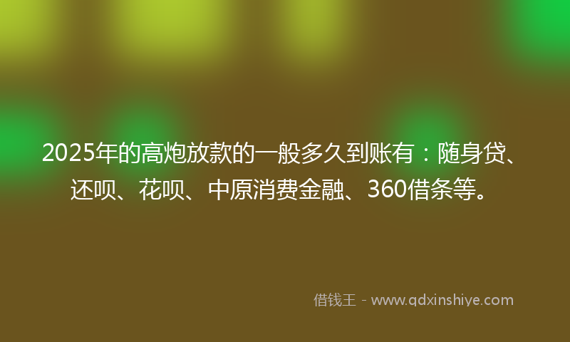 2025年的高炮放款的一般多久到账有：随身贷、还呗、花呗、中原消费金融、360借条等。