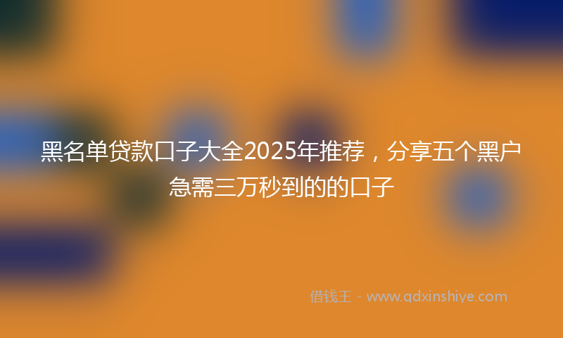 黑名单贷款口子大全2025年推荐，分享五个黑户急需三万秒到的的口子