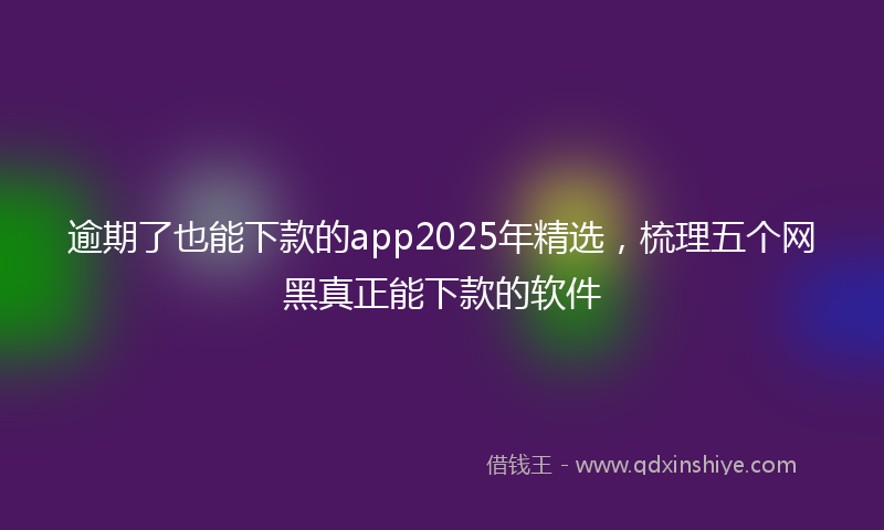 逾期了也能下款的app2025年精选，梳理五个网黑真正能下款的软件