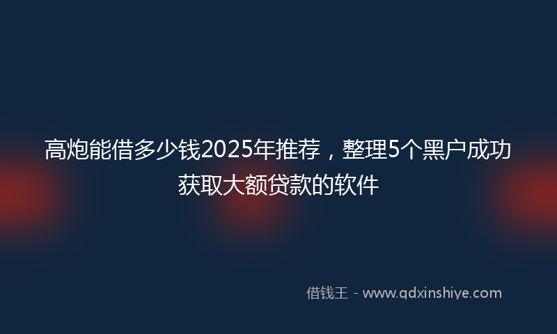 高炮能借多少钱2025年推荐，整理5个黑户成功获取大额贷款的软件