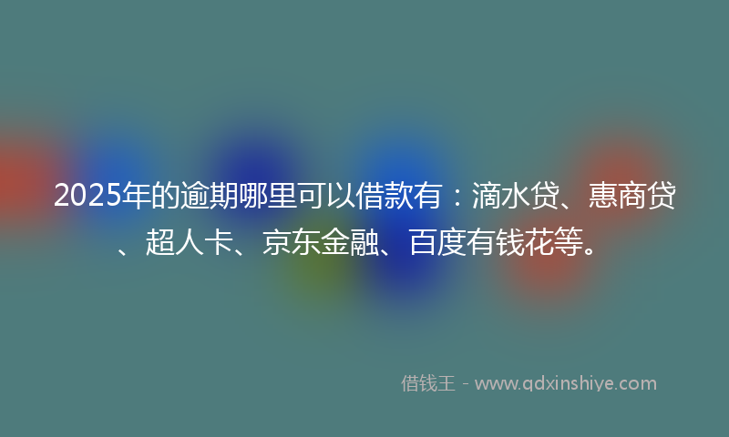 2025年的逾期哪里可以借款有：滴水贷、惠商贷、超人卡、京东金融、百度有钱花等。