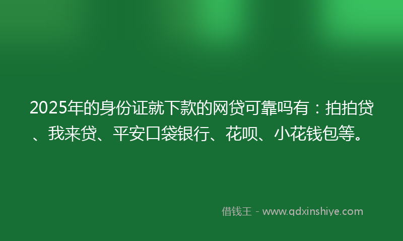 2025年的身份证就下款的网贷可靠吗有：拍拍贷、我来贷、平安口袋银行、花呗、小花钱包等。