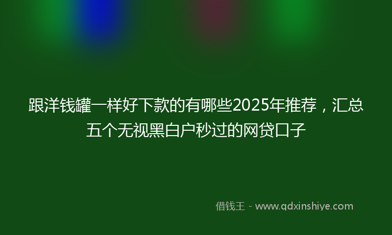 跟洋钱罐一样好下款的有哪些2025年推荐，汇总五个无视黑白户秒过的网贷口子
