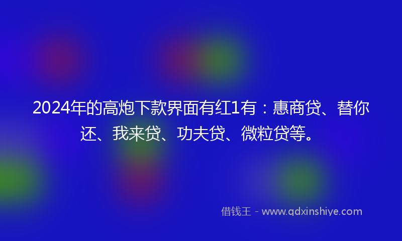 2024年的高炮下款界面有红1有：惠商贷、替你还、我来贷、功夫贷、微粒贷等。