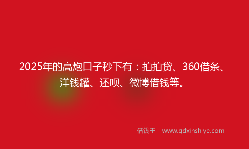 2025年的高炮口子秒下有：拍拍贷、360借条、洋钱罐、还呗、微博借钱等。