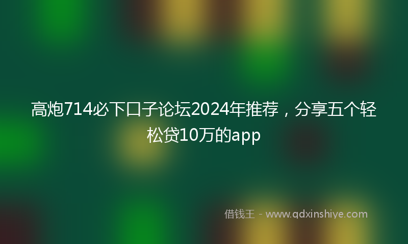高炮714必下口子论坛2024年推荐，分享五个轻松贷10万的app