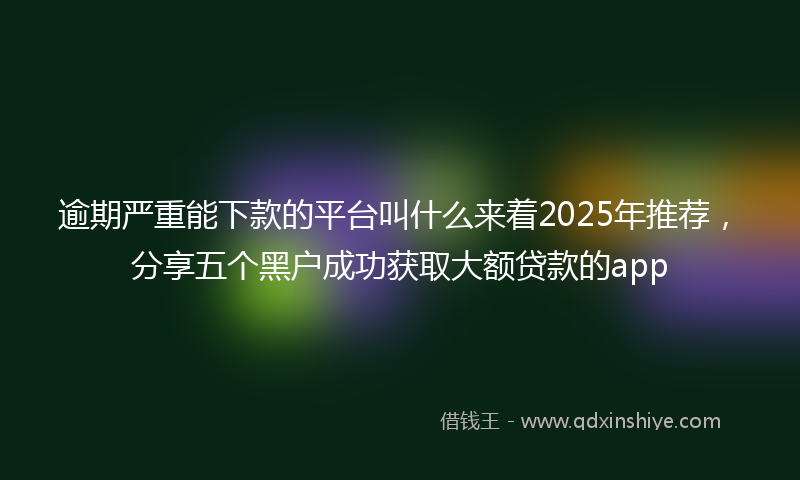 逾期严重能下款的平台叫什么来着2025年推荐，分享五个黑户成功获取大额贷款的app