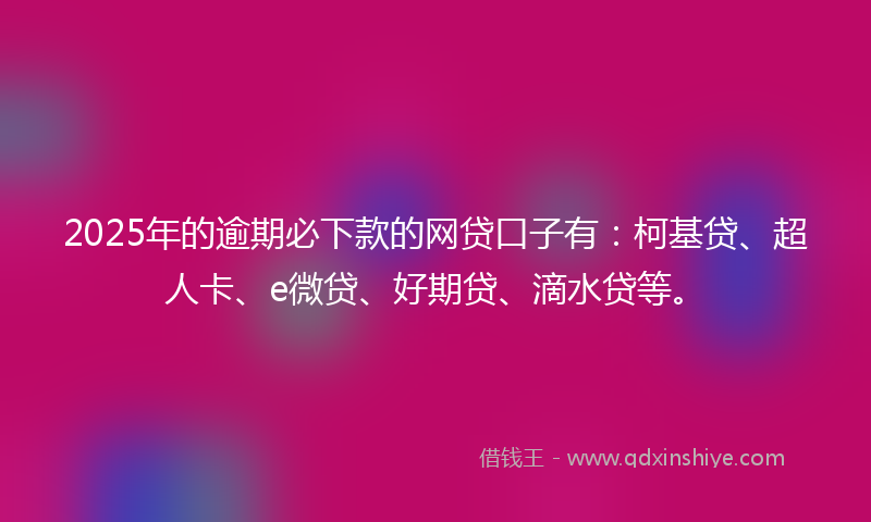 2025年的逾期必下款的网贷口子有：柯基贷、超人卡、e微贷、好期贷、滴水贷等。