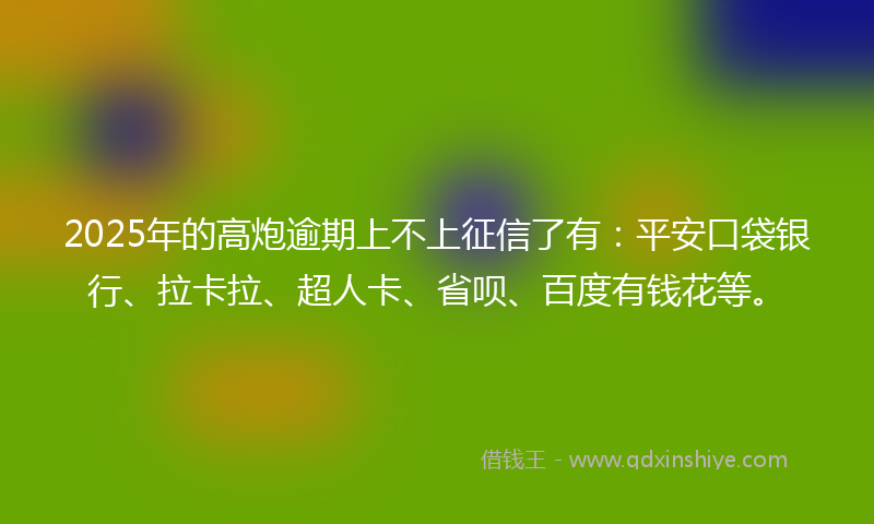 2025年的高炮逾期上不上征信了有：平安口袋银行、拉卡拉、超人卡、省呗、百度有钱花等。