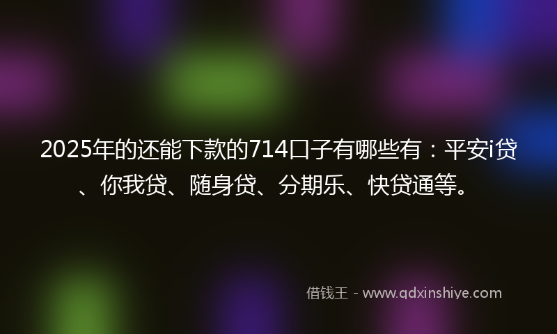 2025年的还能下款的714口子有哪些有：平安i贷、你我贷、随身贷、分期乐、快贷通等。