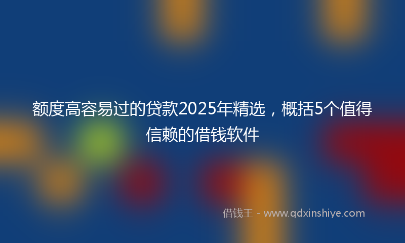 额度高容易过的贷款2025年精选，概括5个值得信赖的借钱软件