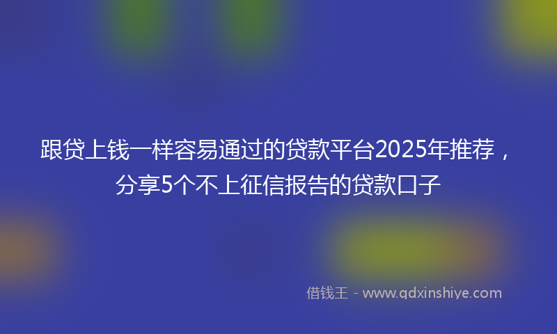 跟贷上钱一样容易通过的贷款平台2025年推荐，分享5个不上征信报告的贷款口子