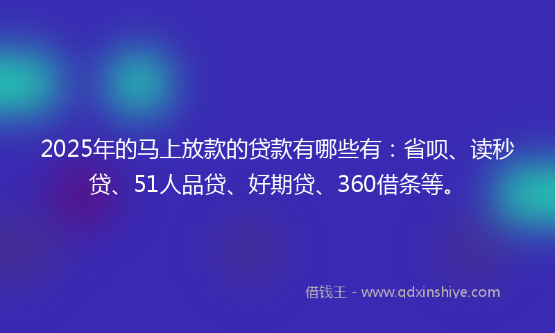 2025年的马上放款的贷款有哪些有：省呗、读秒贷、51人品贷、好期贷、360借条等。