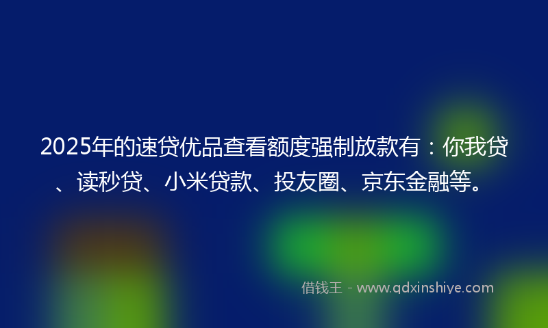 2025年的速贷优品查看额度强制放款有：你我贷、读秒贷、小米贷款、投友圈、京东金融等。