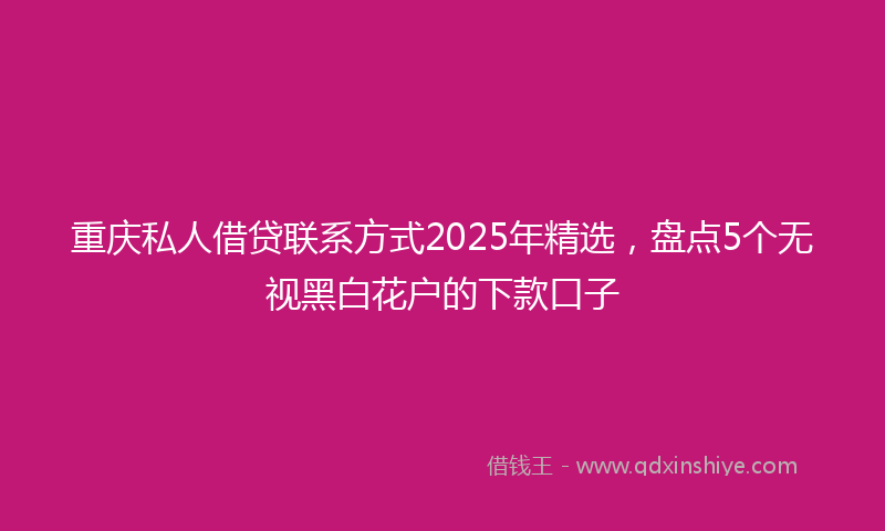 重庆私人借贷联系方式2025年精选，盘点5个无视黑白花户的下款口子