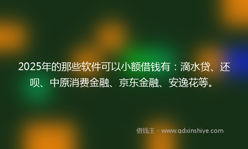 2025年的那些软件可以小额借钱有：滴水贷、还呗、中原消费金融、京东金融、安逸花等。
