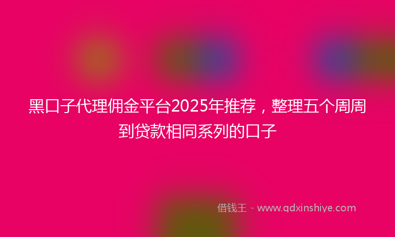 黑口子代理佣金平台2025年推荐，整理五个周周到贷款相同系列的口子