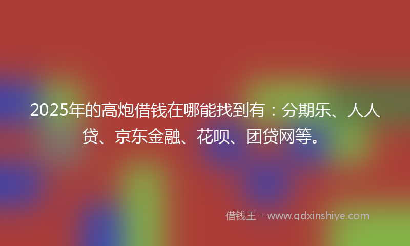 2025年的高炮借钱在哪能找到有：分期乐、人人贷、京东金融、花呗、团贷网等。