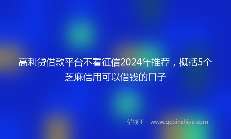 高利贷借款平台不看征信2024年推荐，概括5个芝麻信用可以借钱的口子