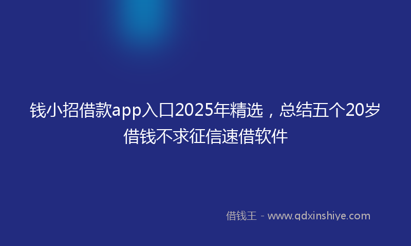 钱小招借款app入口2025年精选，总结五个20岁借钱不求征信速借软件