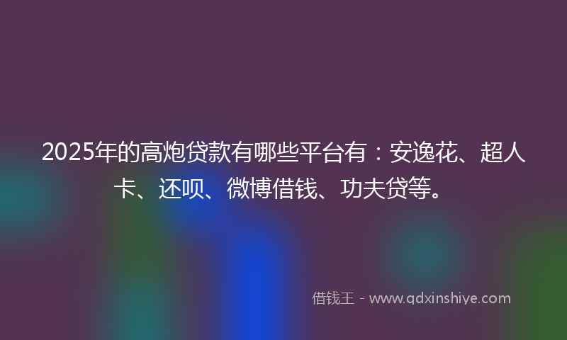 2025年的高炮贷款有哪些平台有：安逸花、超人卡、还呗、微博借钱、功夫贷等。