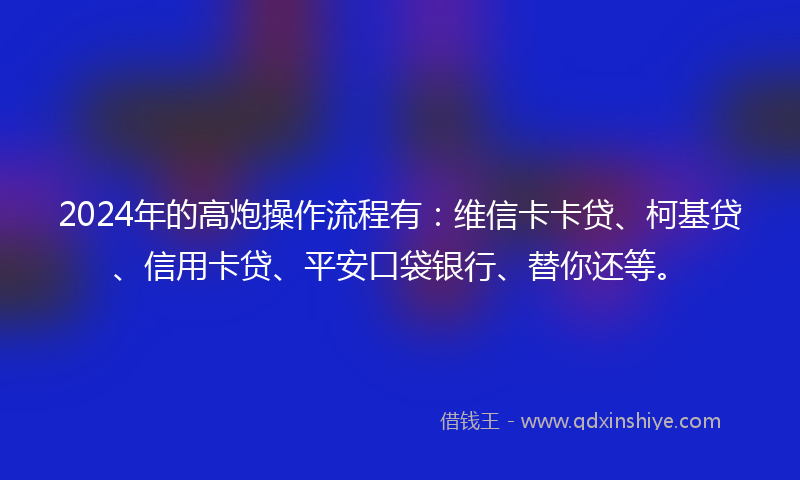 2024年的高炮操作流程有：维信卡卡贷、柯基贷、信用卡贷、平安口袋银行、替你还等。
