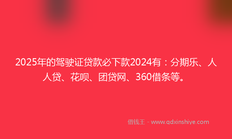 2025年的驾驶证贷款必下款2024有：分期乐、人人贷、花呗、团贷网、360借条等。
