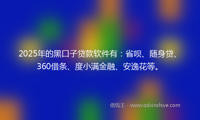 2025年的黑口子贷款软件有：省呗、随身贷、360借条、度小满金融、安逸花等。