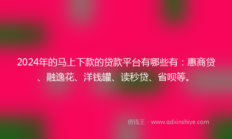2024年的马上下款的贷款平台有哪些有：惠商贷、融逸花、洋钱罐、读秒贷、省呗等。