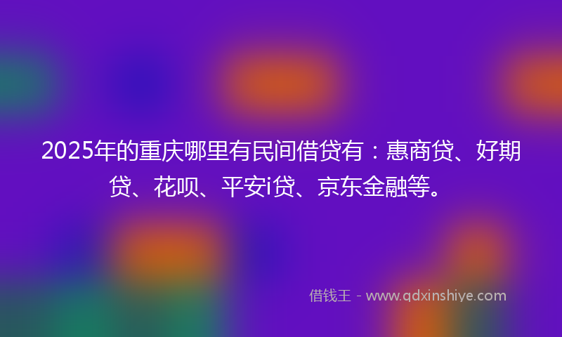 2025年的重庆哪里有民间借贷有：惠商贷、好期贷、花呗、平安i贷、京东金融等。