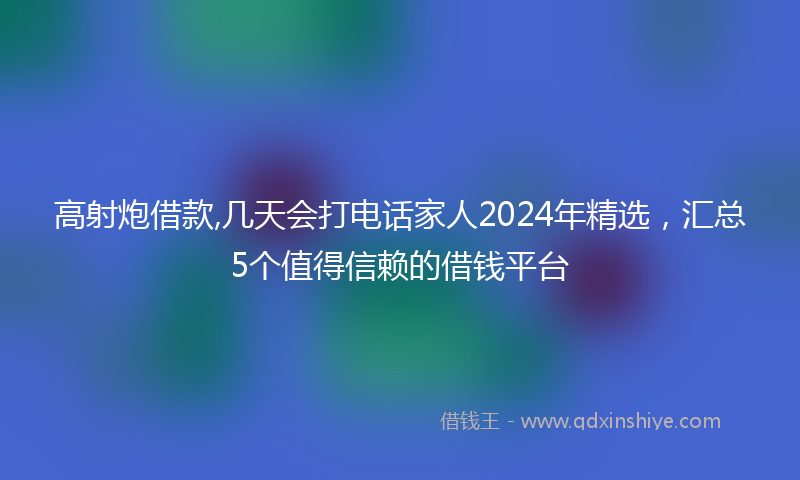 高射炮借款,几天会打电话家人2024年精选，汇总5个值得信赖的借钱平台