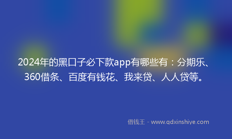 2024年的黑口子必下款app有哪些有：分期乐、360借条、百度有钱花、我来贷、人人贷等。