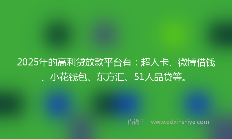 2025年的高利贷放款平台有：超人卡、微博借钱、小花钱包、东方汇、51人品贷等。