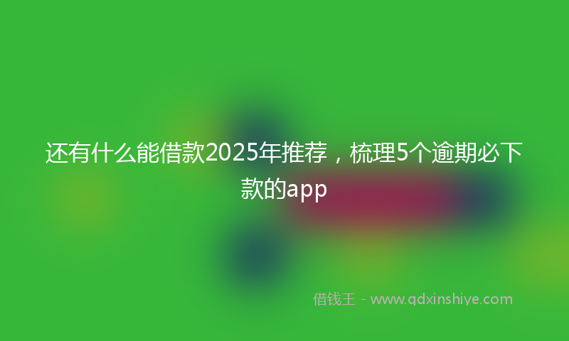 还有什么能借款2025年推荐，梳理5个逾期必下款的app