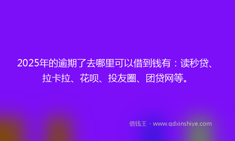 2025年的逾期了去哪里可以借到钱有：读秒贷、拉卡拉、花呗、投友圈、团贷网等。