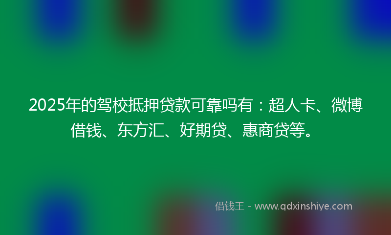 2025年的驾校抵押贷款可靠吗有：超人卡、微博借钱、东方汇、好期贷、惠商贷等。