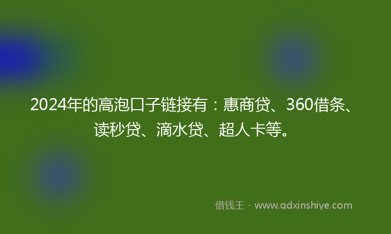 2024年的高泡口子链接有：惠商贷、360借条、读秒贷、滴水贷、超人卡等。