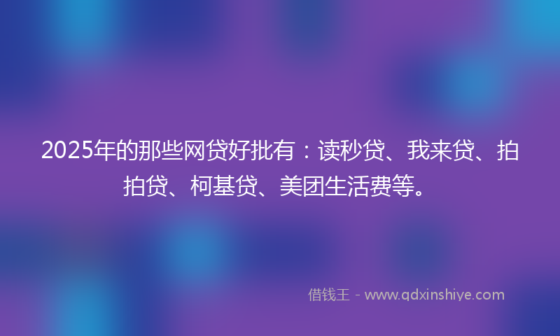2025年的那些网贷好批有：读秒贷、我来贷、拍拍贷、柯基贷、美团生活费等。