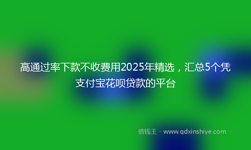 高通过率下款不收费用2025年精选，汇总5个凭支付宝花呗贷款的平台