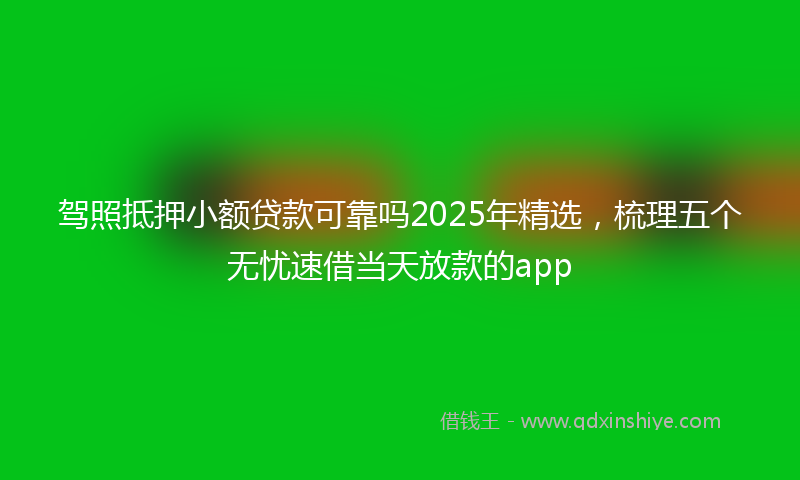 驾照抵押小额贷款可靠吗2025年精选，梳理五个无忧速借当天放款的app