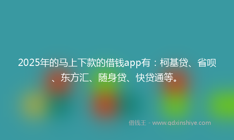 2025年的马上下款的借钱app有：柯基贷、省呗、东方汇、随身贷、快贷通等。