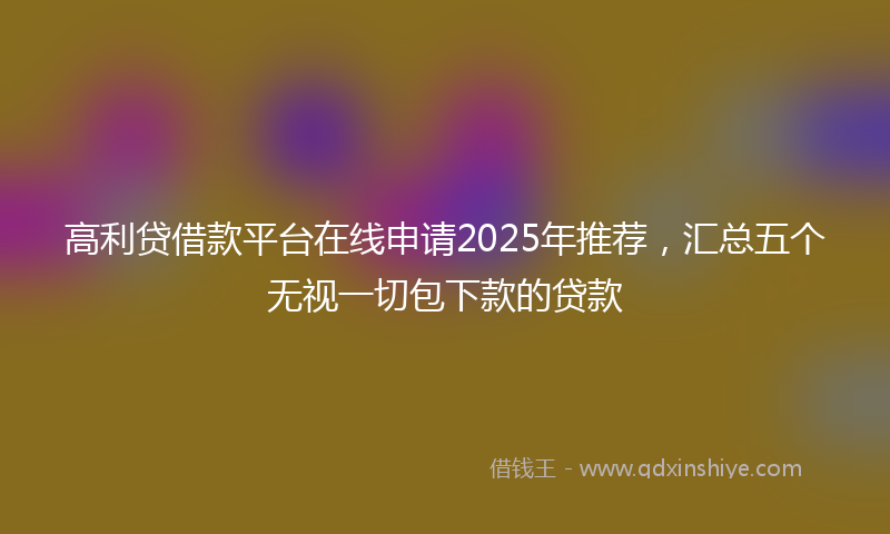 高利贷借款平台在线申请2025年推荐，汇总五个无视一切包下款的贷款