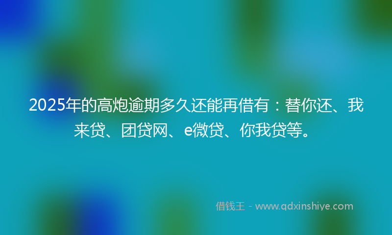 2025年的高炮逾期多久还能再借有：替你还、我来贷、团贷网、e微贷、你我贷等。
