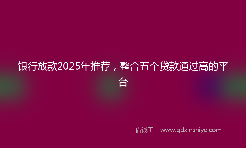 银行放款2025年推荐，整合五个贷款通过高的平台