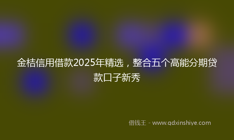 金桔信用借款2025年精选，整合五个高能分期贷款口子新秀